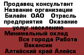 Продавец-консультант › Название организации ­ Билайн, ОАО › Отрасль предприятия ­ Оказание услуг населению › Минимальный оклад ­ 16 000 - Все города Работа » Вакансии   . Алтайский край,Алейск г.